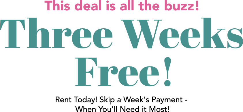 The deal is all the buzz! Three Weeks Free! Rent Today! Skip a Week's Payment - When You'll Need it Most!