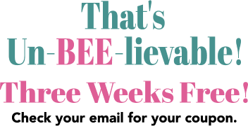 That’s Un-BEE-Lievable! Three weeks free! Check your email for your coupon!