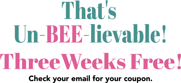That’s Un-BEE-Lievable! Three weeks free! Check your email for your coupon!